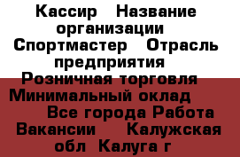 Кассир › Название организации ­ Спортмастер › Отрасль предприятия ­ Розничная торговля › Минимальный оклад ­ 23 000 - Все города Работа » Вакансии   . Калужская обл.,Калуга г.